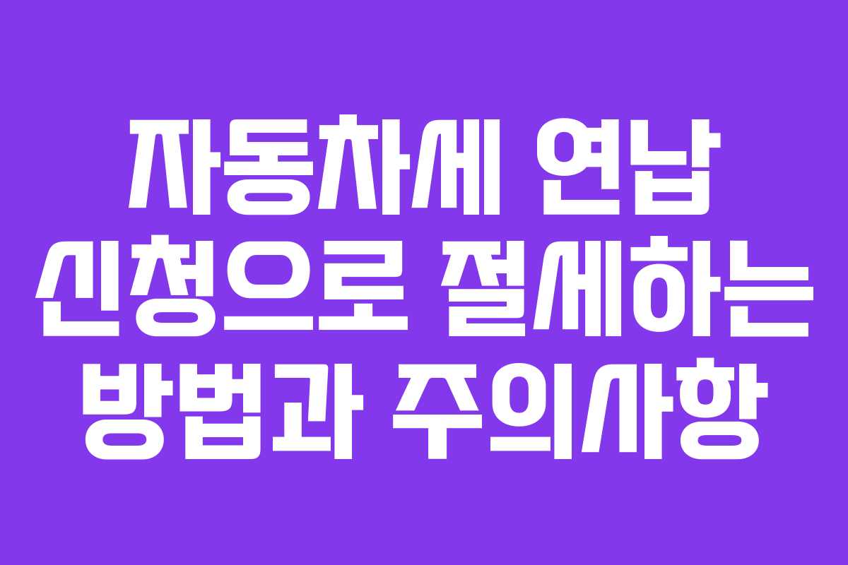 자동차세 연납 신청으로 절세하는 방법과 주의사항