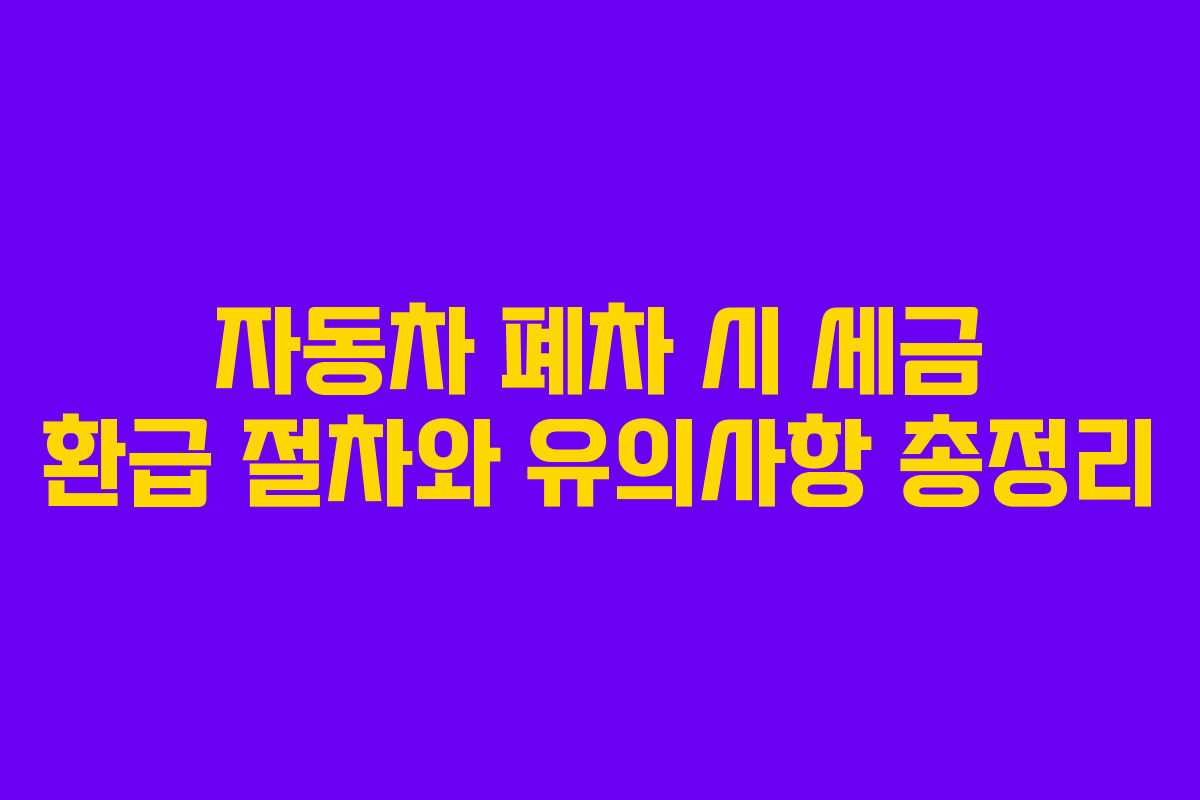 자동차 폐차 시 세금 환급 절차와 유의사항 총정리
