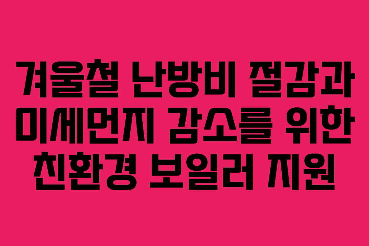겨울철 난방비 절감과 미세먼지 감소를 위한 친환경 보일러 지원