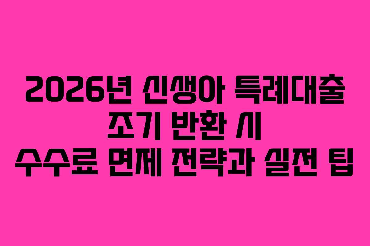 2026년 신생아 특례대출 조기 반환 시 수수료 면제 전략과 실전 팁