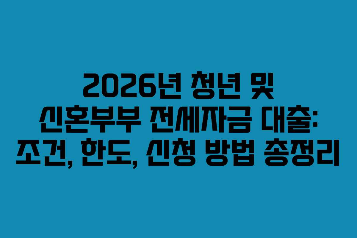 2026년 청년 및 신혼부부 전세자금 대출: 조건, 한도, 신청 방법 총정리