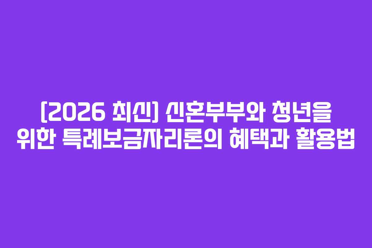 [2026 최신] 신혼부부와 청년을 위한 특례보금자리론의 혜택과 활용법