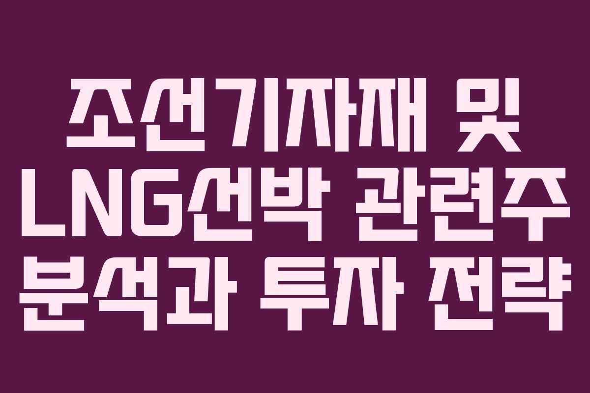 조선기자재 및 LNG선박 관련주 분석과 투자 전략