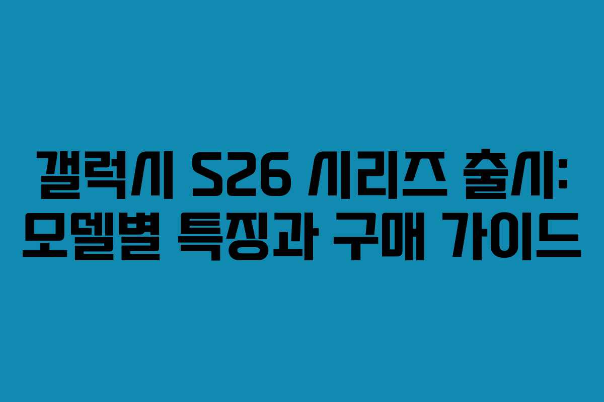 갤럭시 S26 시리즈 출시: 모델별 특징과 구매 가이드