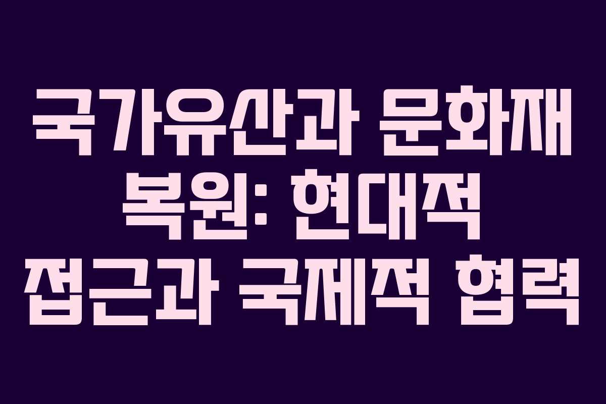 국가유산과 문화재 복원: 현대적 접근과 국제적 협력