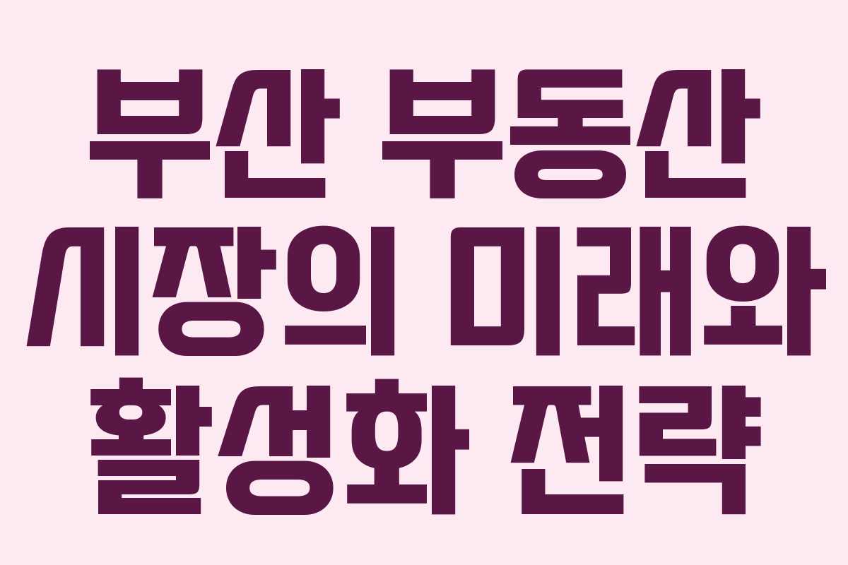 부산 부동산 시장의 미래와 활성화 전략