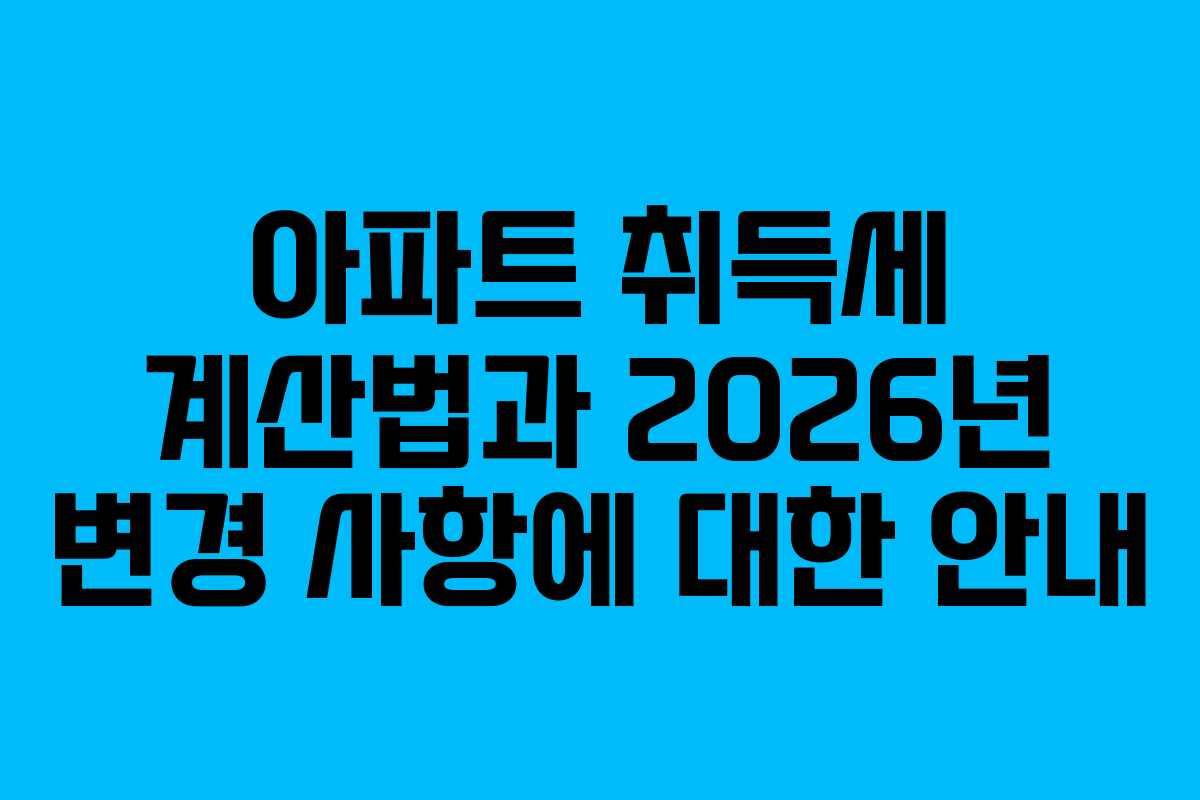 아파트 취득세 계산법과 2026년 변경 사항에 대한 안내