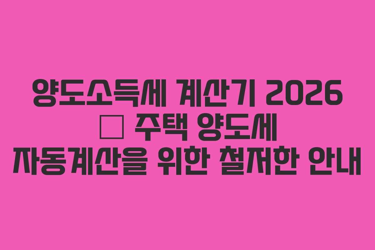 양도소득세 계산기 2026 – 주택 양도세 자동계산을 위한 철저한 안내
