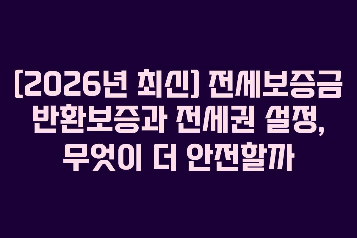 [2026년 최신] 전세보증금 반환보증과 전세권 설정, 무엇이 더 안전할까