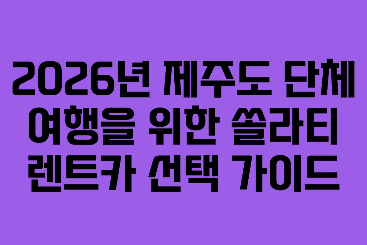 2026년 제주도 단체 여행을 위한 쏠라티 렌트카 선택 가이드