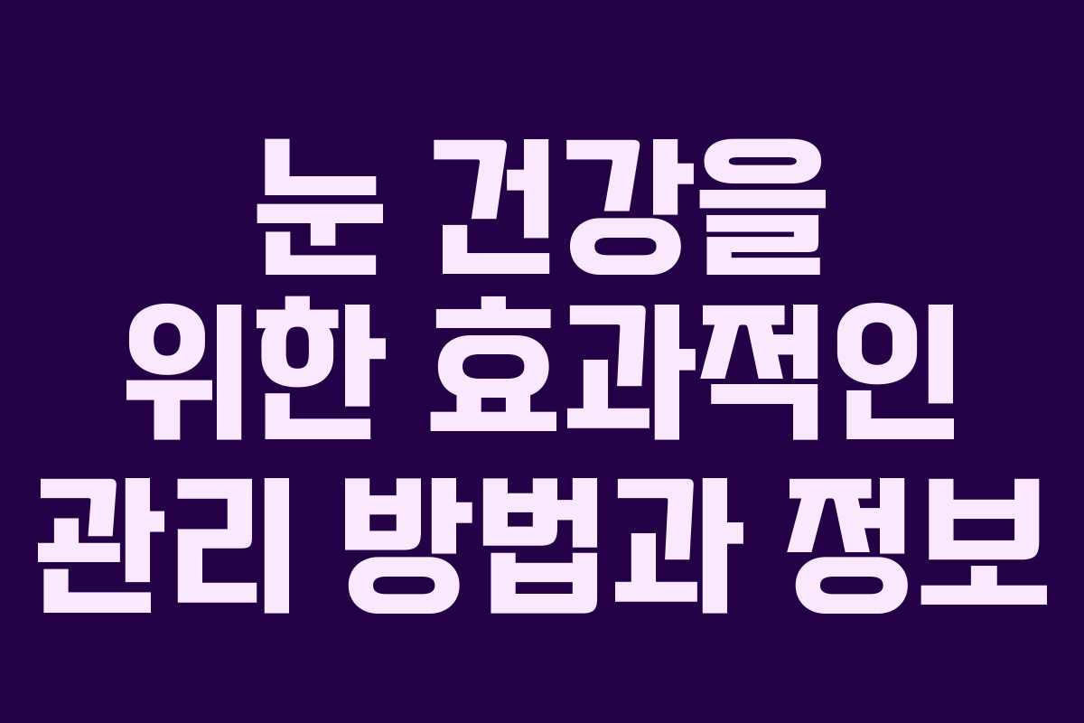 눈 건강을 위한 효과적인 관리 방법과 정보