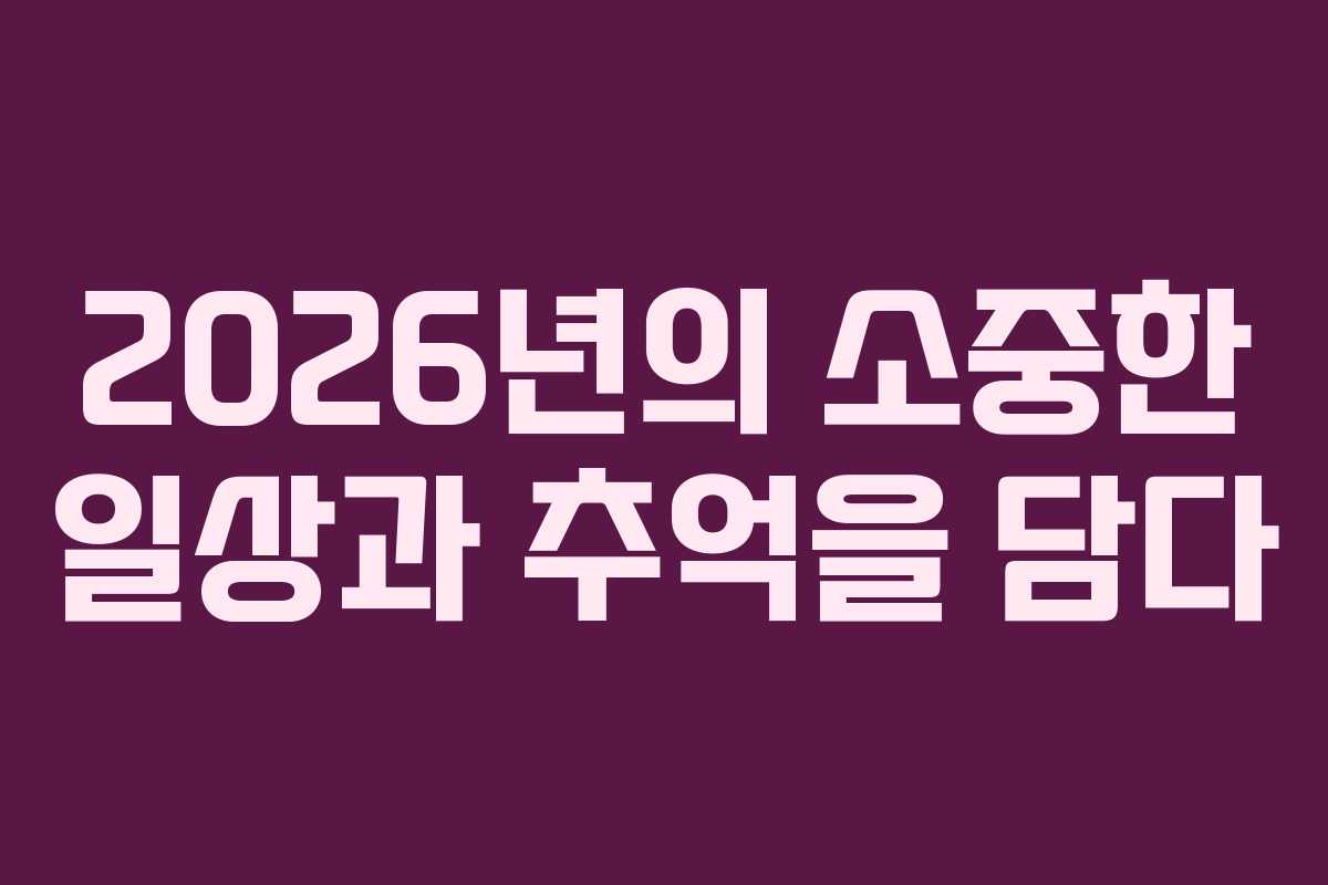 2026년의 소중한 일상과 추억을 담다