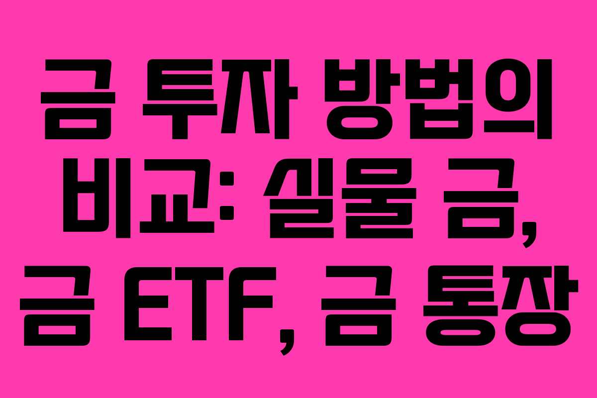 금 투자 방법의 비교: 실물 금, 금 ETF, 금 통장