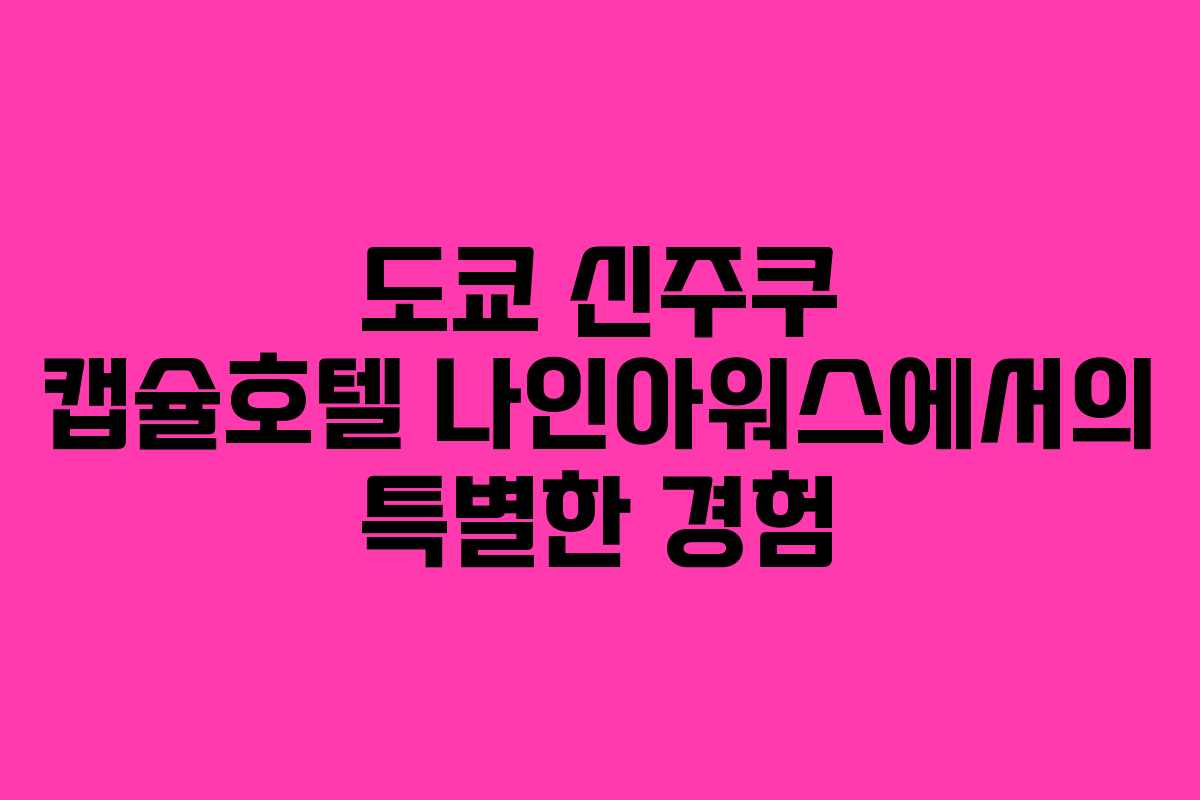 도쿄 신주쿠 캡슐호텔 나인아워스에서의 특별한 경험