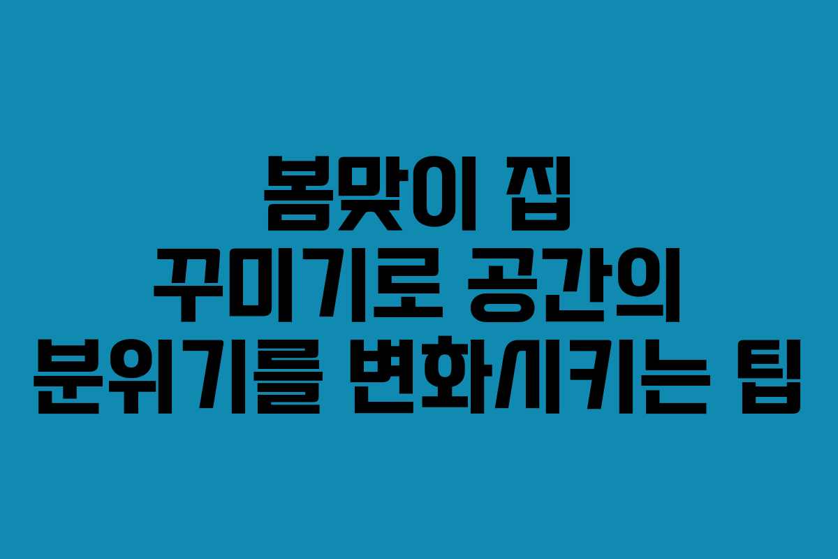 봄맞이 집 꾸미기로 공간의 분위기를 변화시키는 팁