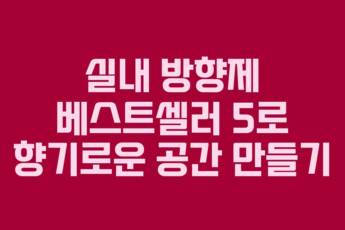 실내 방향제 베스트셀러 5로 향기로운 공간 만들기