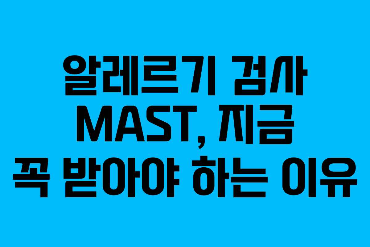 알레르기 검사 MAST, 지금 꼭 받아야 하는 이유