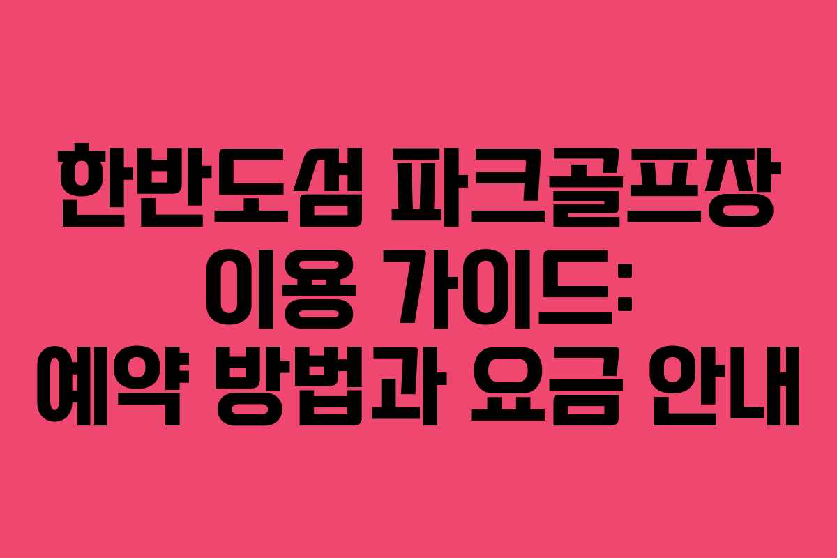 한반도섬 파크골프장 이용 가이드: 예약 방법과 요금 안내