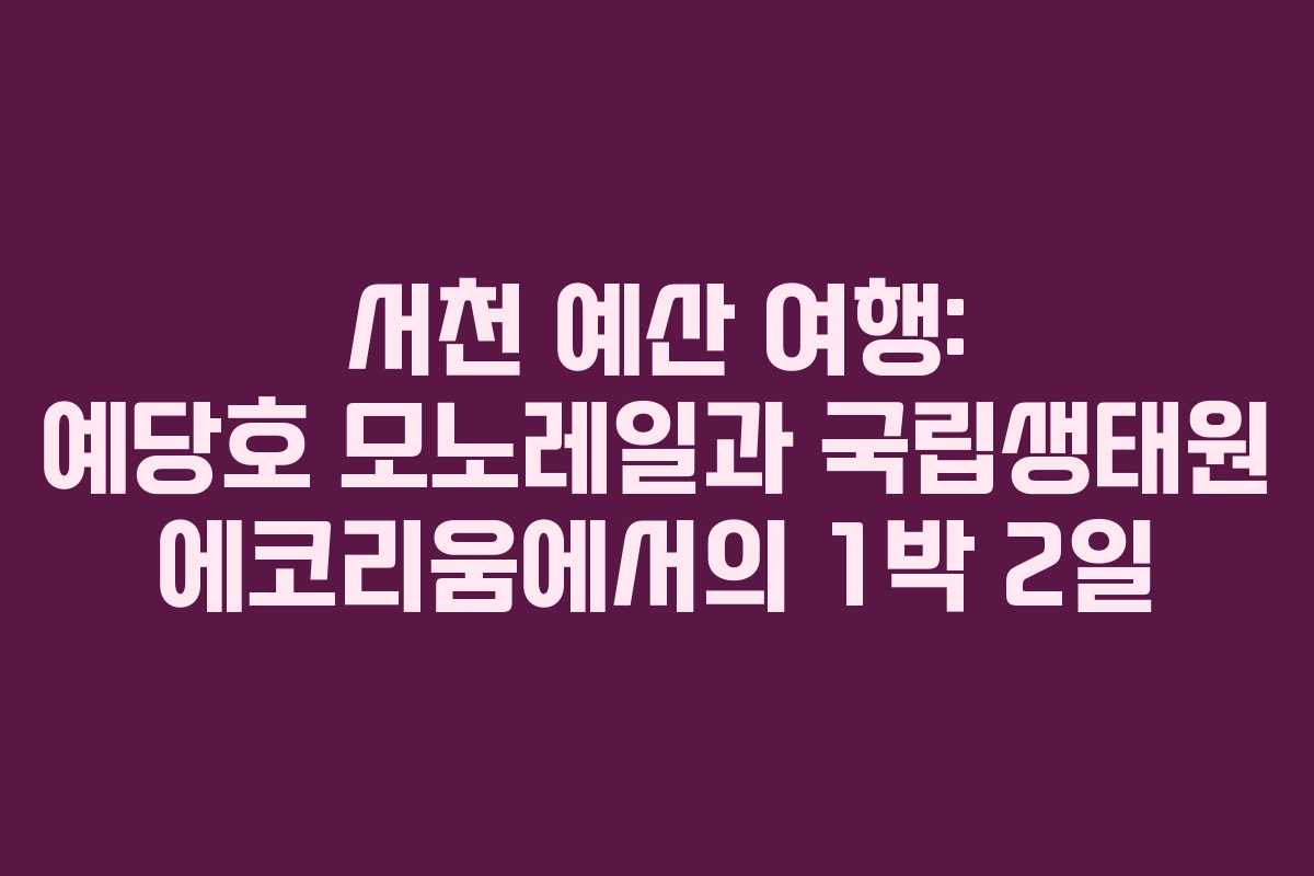 서천 예산 여행: 예당호 모노레일과 국립생태원 에코리움에서의 1박 2일