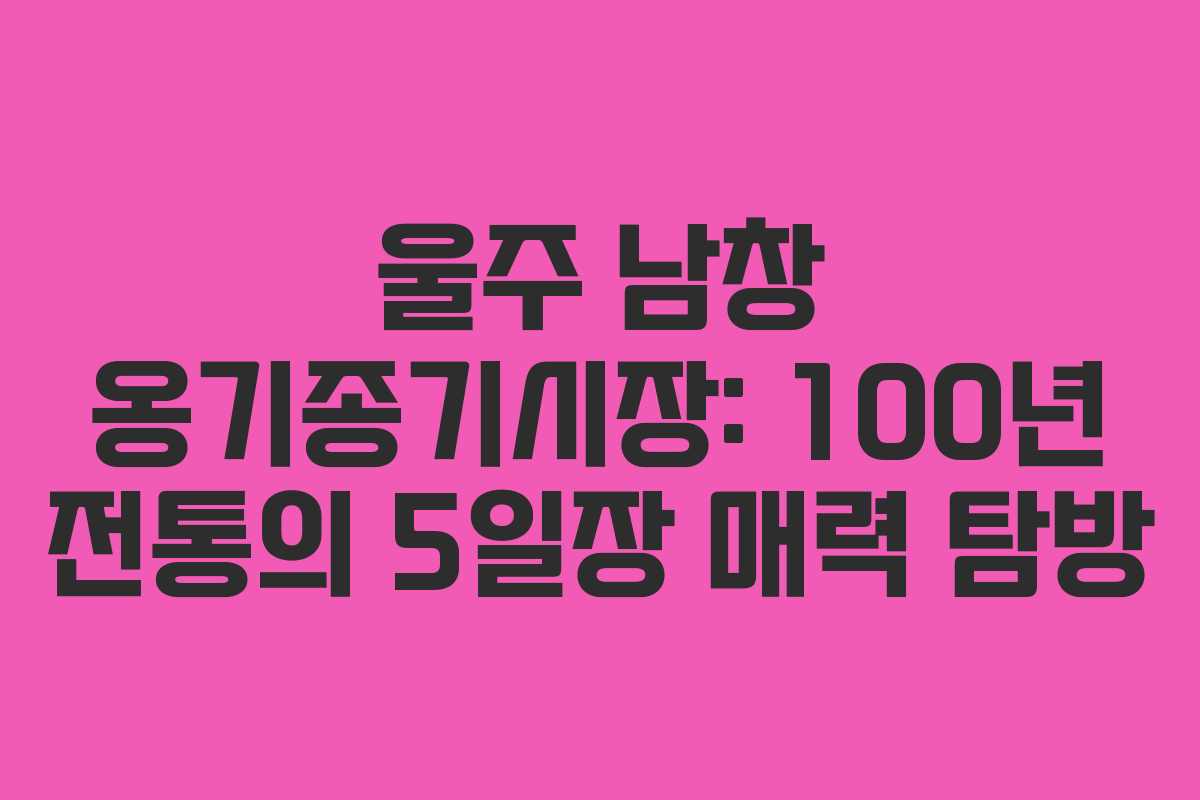 울주 남창 옹기종기시장: 100년 전통의 5일장 매력 탐방