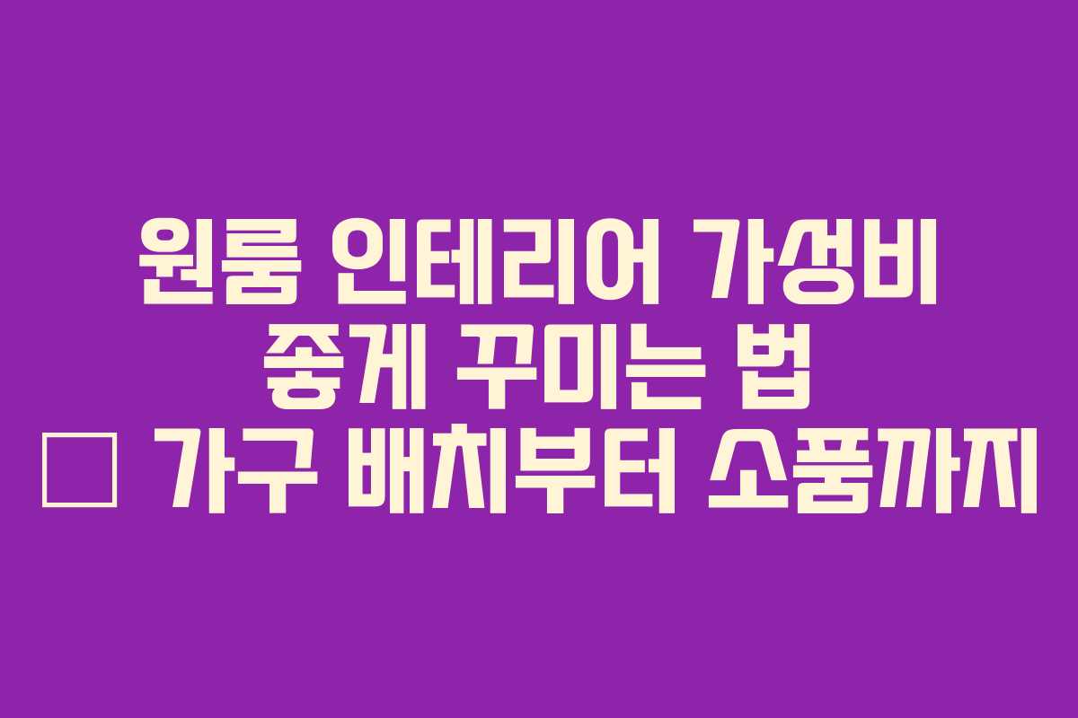 원룸 인테리어 가성비 좋게 꾸미는 법 – 가구 배치부터 소품까지