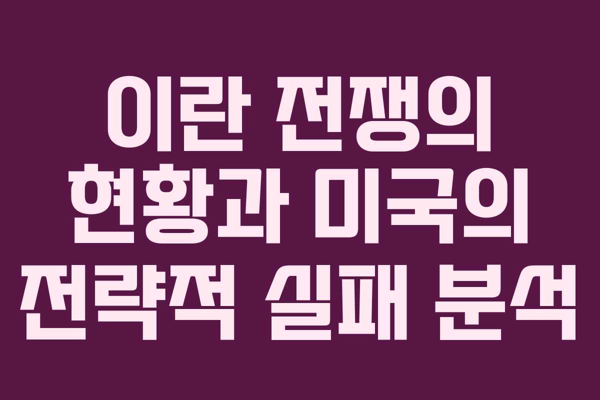 이란 전쟁의 현황과 미국의 전략적 실패 분석
