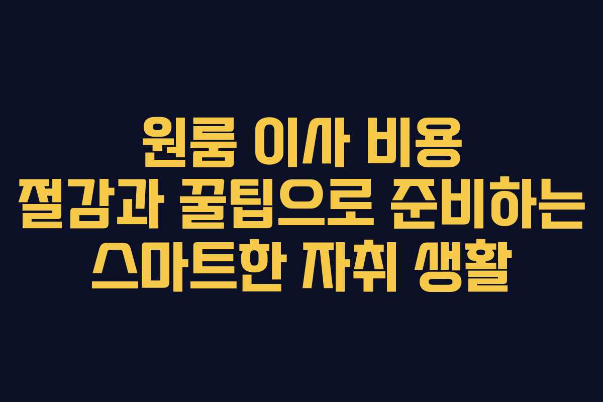 원룸 이사 비용 절감과 꿀팁으로 준비하는 스마트한 자취 생활
