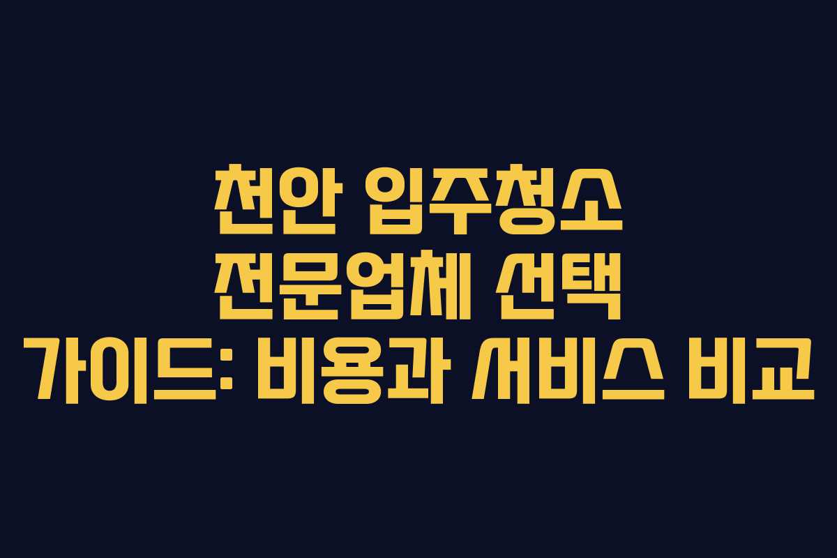 천안 입주청소 전문업체 선택 가이드: 비용과 서비스 비교