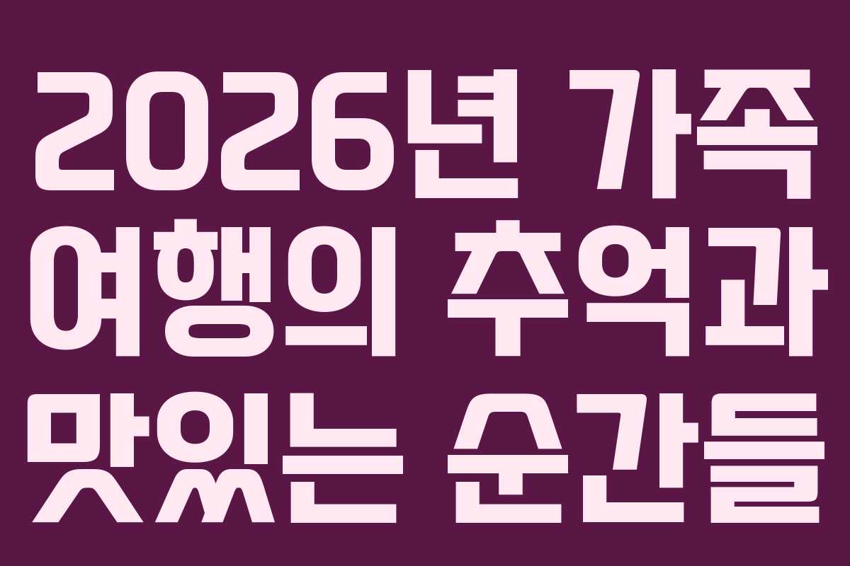2026년 가족 여행의 추억과 맛있는 순간들