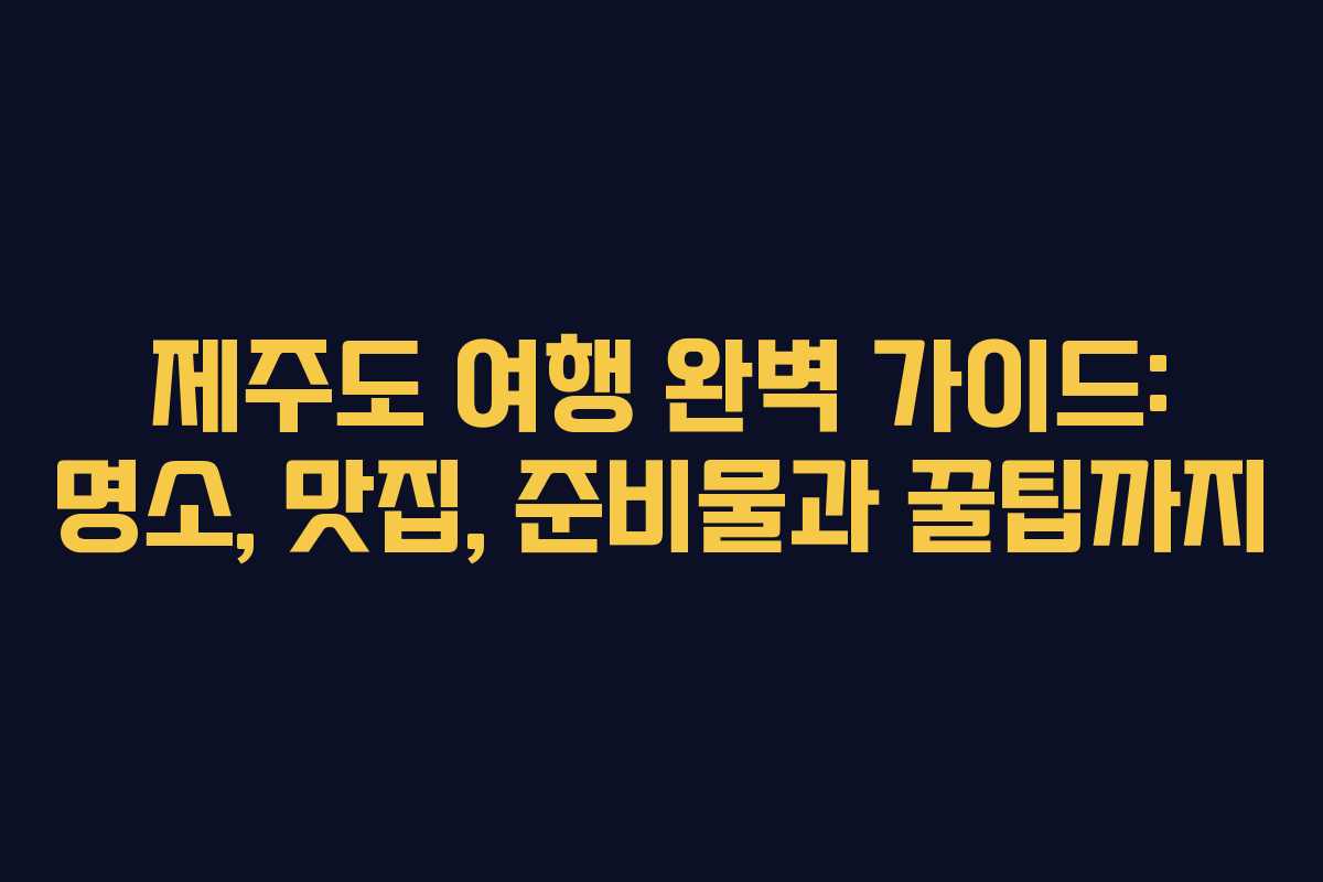제주도 여행 완벽 가이드: 명소, 맛집, 준비물과 꿀팁까지