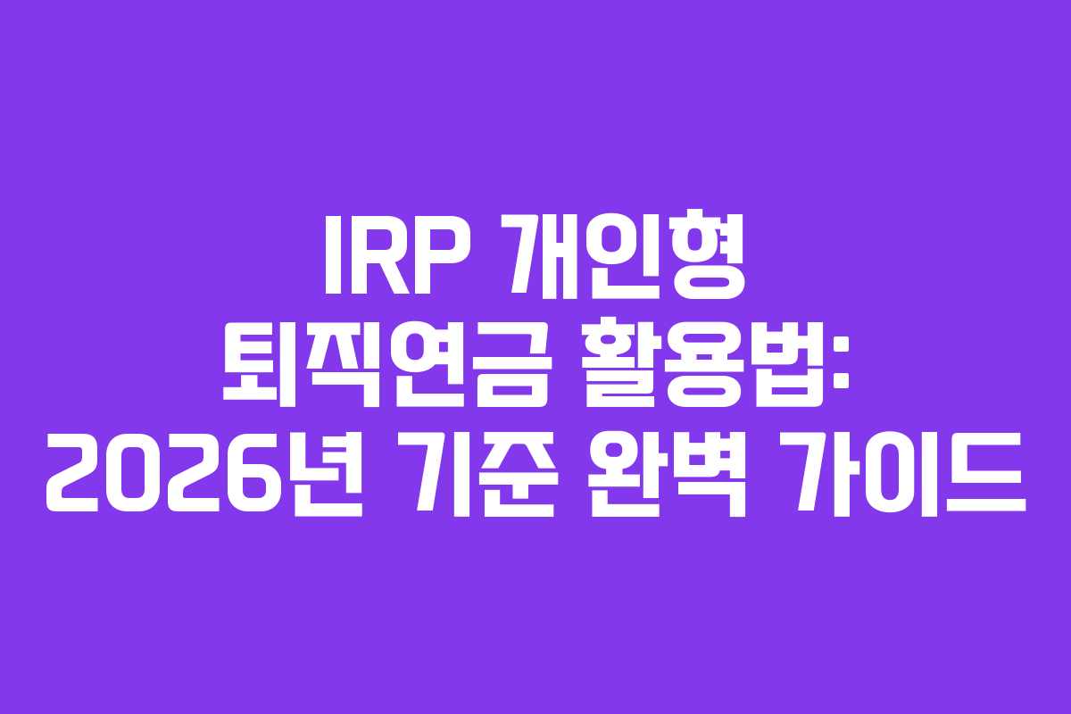 IRP 개인형 퇴직연금 활용법: 2026년 기준 완벽 가이드