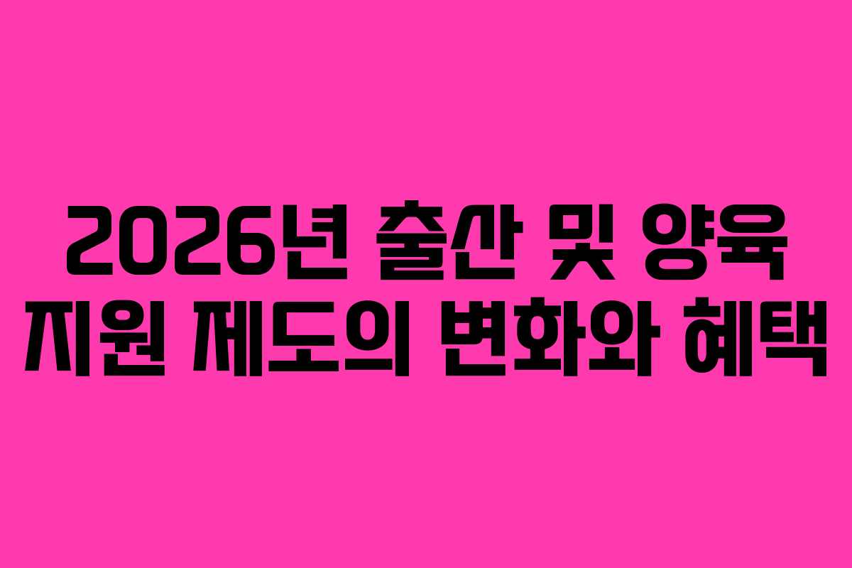 2026년 출산 및 양육 지원 제도의 변화와 혜택