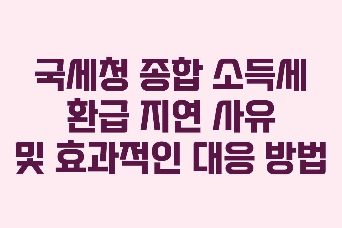 국세청 종합 소득세 환급 지연 사유 및 효과적인 대응 방법