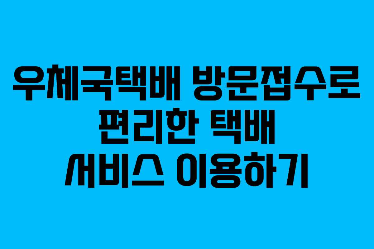 우체국택배 방문접수로 편리한 택배 서비스 이용하기