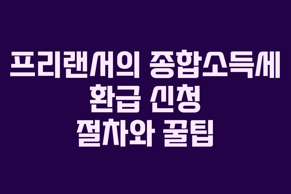 프리랜서의 종합소득세 환급 신청 절차와 꿀팁