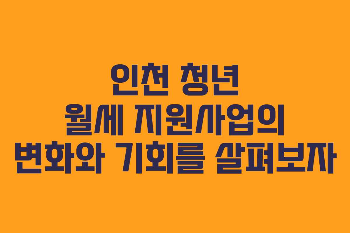 인천 청년 월세 지원사업의 변화와 기회를 살펴보자