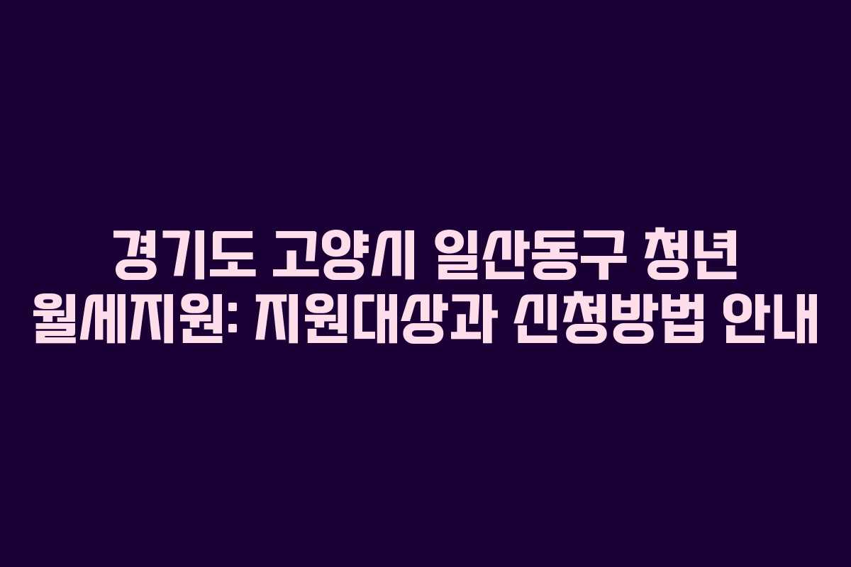 경기도 고양시 일산동구 청년 월세지원: 지원대상과 신청방법 안내
