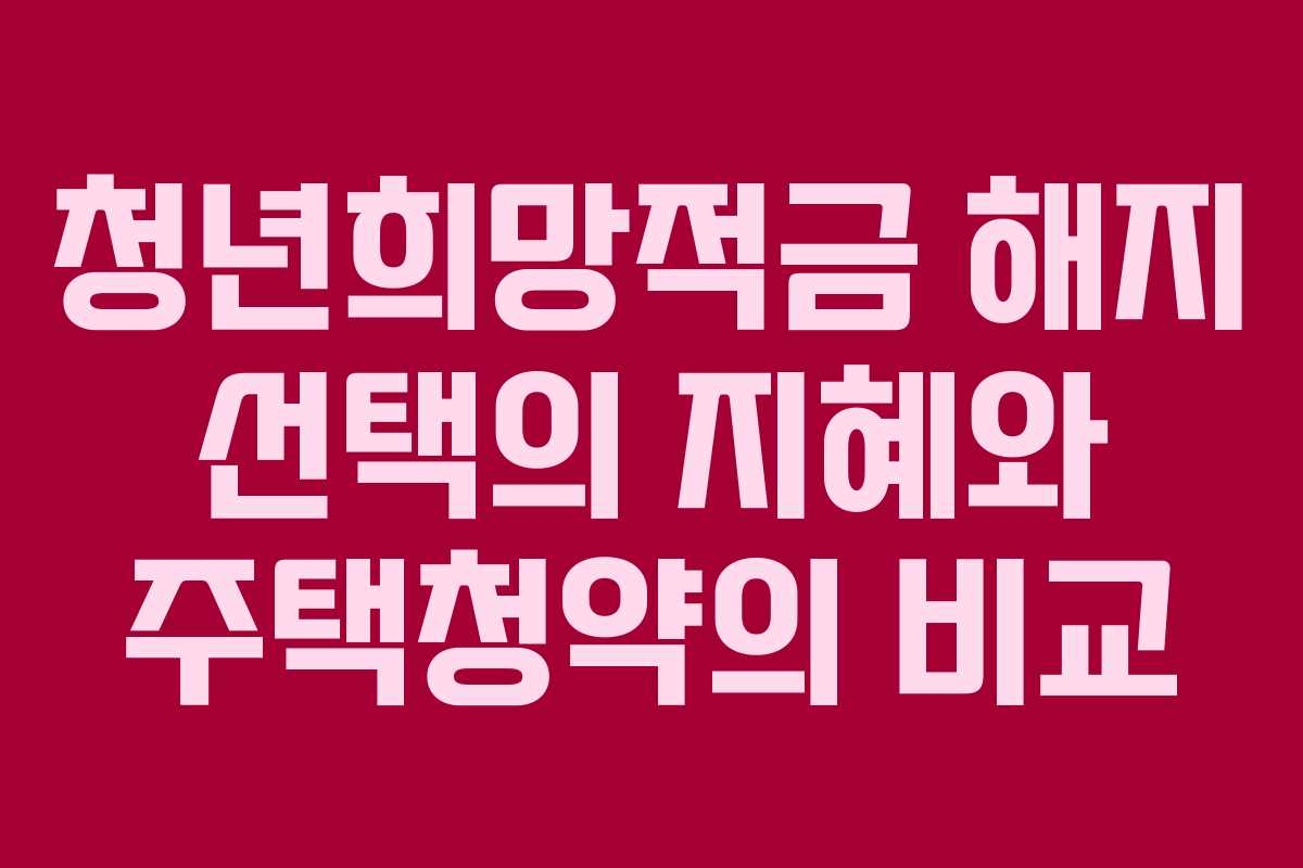 청년희망적금 해지 선택의 지혜와 주택청약의 비교