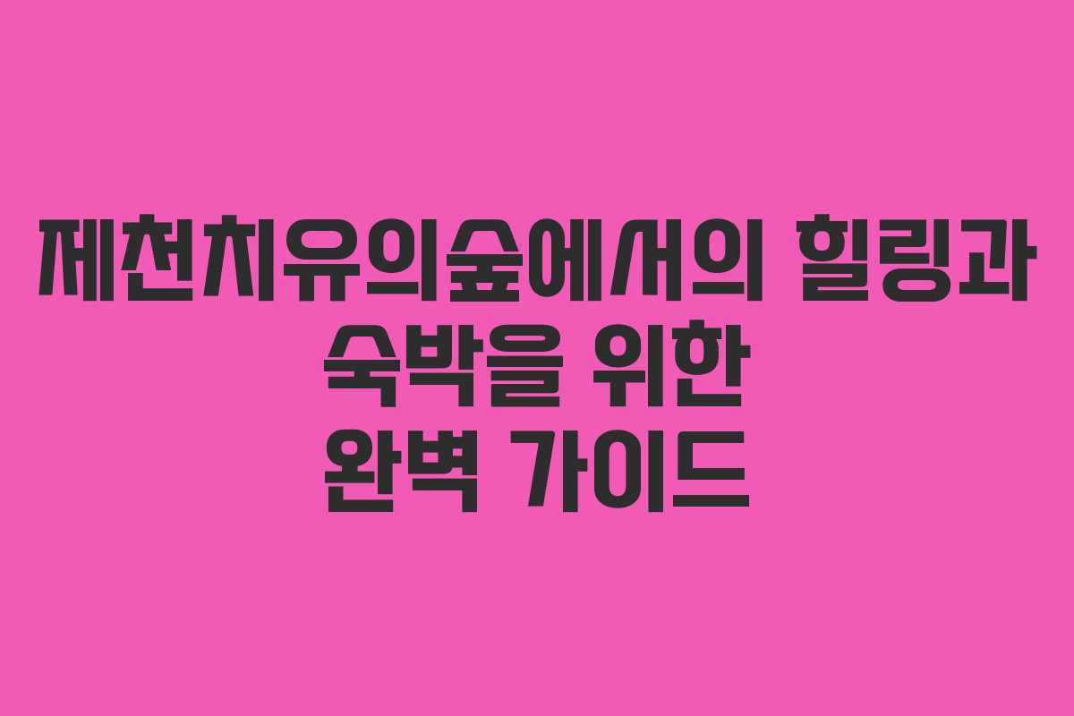 제천치유의숲에서의 힐링과 숙박을 위한 완벽 가이드