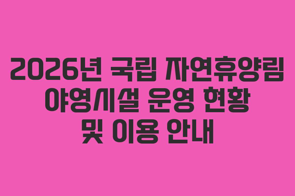 2026년 국립 자연휴양림 야영시설 운영 현황 및 이용 안내