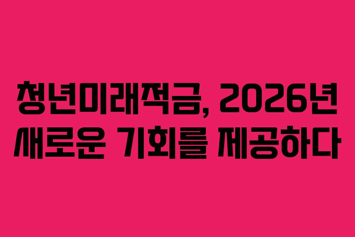 청년미래적금, 2026년 새로운 기회를 제공하다