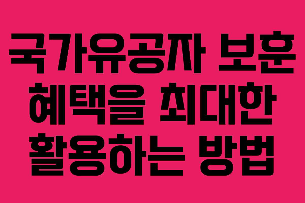 국가유공자 보훈 혜택을 최대한 활용하는 방법