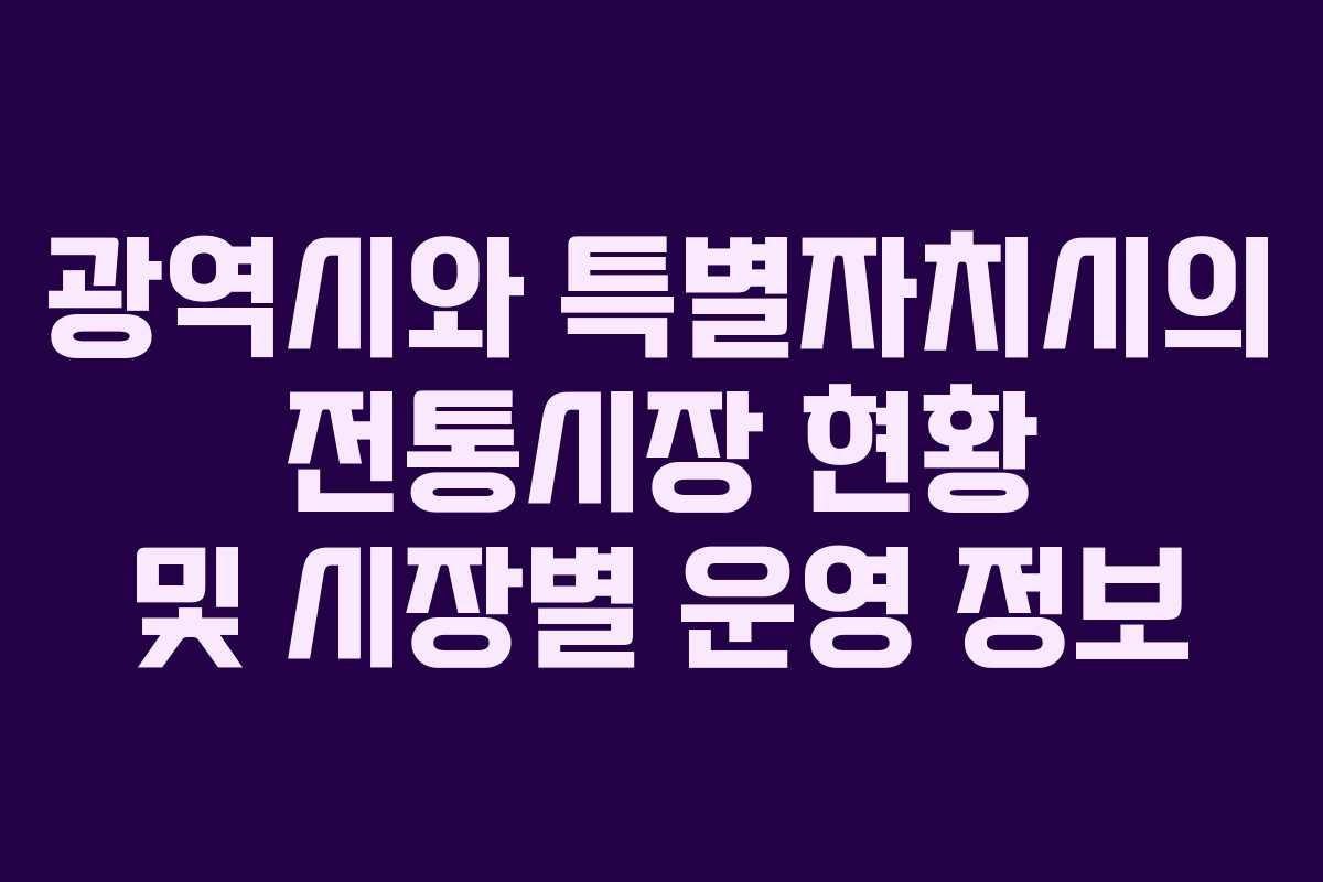 광역시와 특별자치시의 전통시장 현황 및 시장별 운영 정보