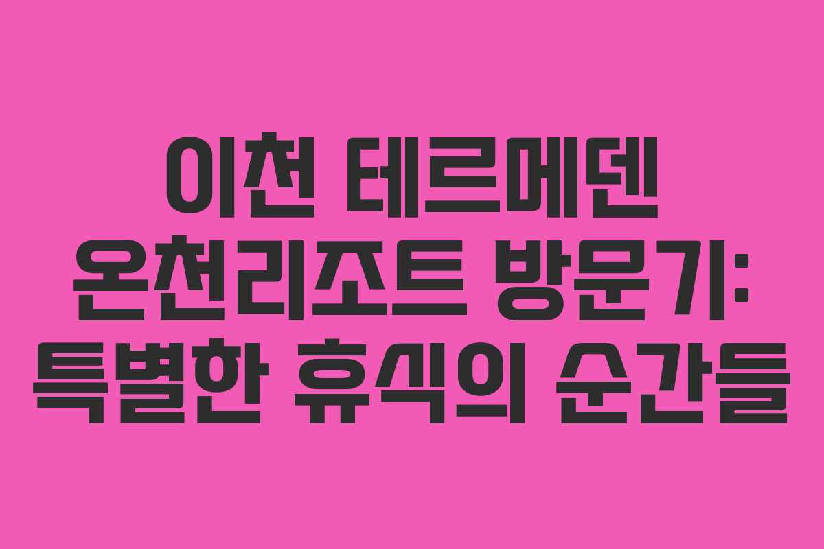 이천 테르메덴 온천리조트 방문기: 특별한 휴식의 순간들