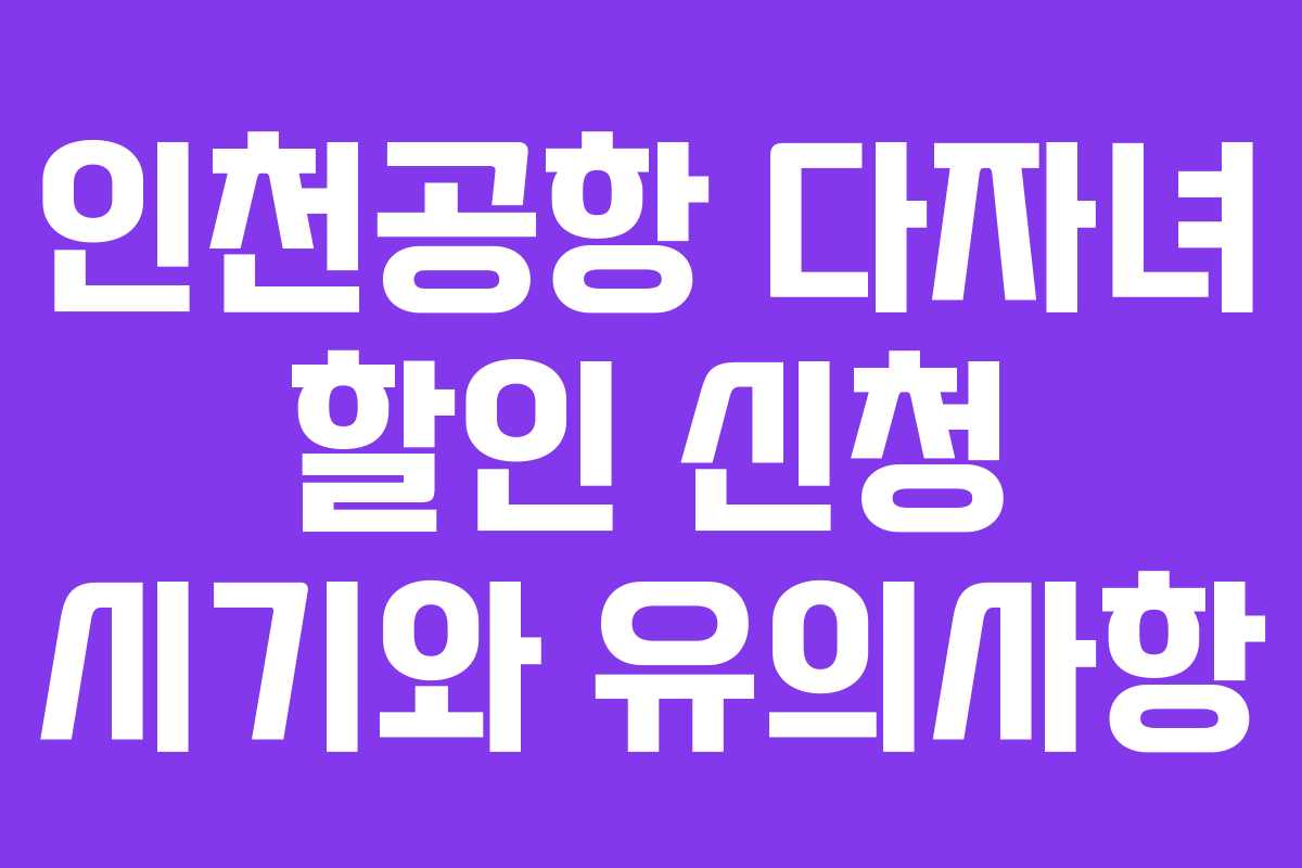 인천공항 다자녀 할인 신청 시기와 유의사항