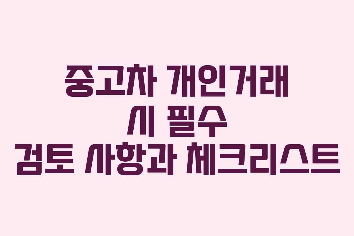 중고차 개인거래 시 필수 검토 사항과 체크리스트