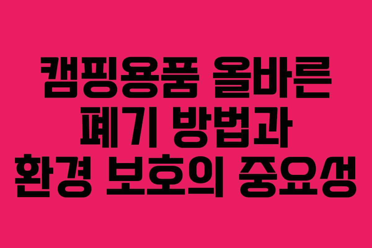 캠핑용품 올바른 폐기 방법과 환경 보호의 중요성