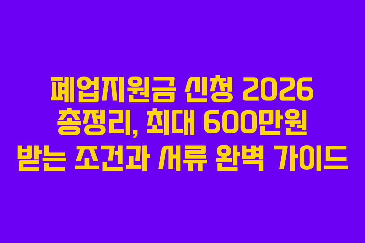 폐업지원금 신청 2026 총정리, 최대 600만원 받는 조건과 서류 완벽 가이드