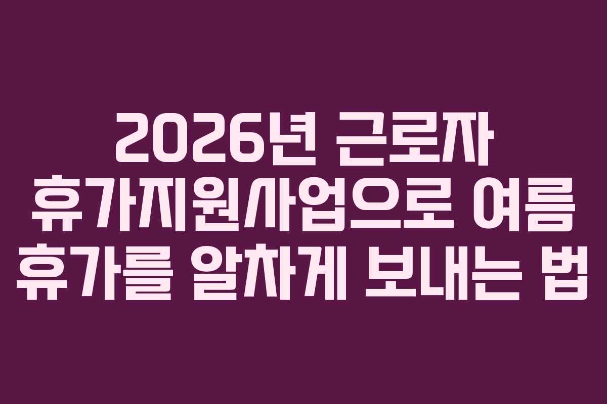 2026년 근로자 휴가지원사업으로 여름 휴가를 알차게 보내는 법