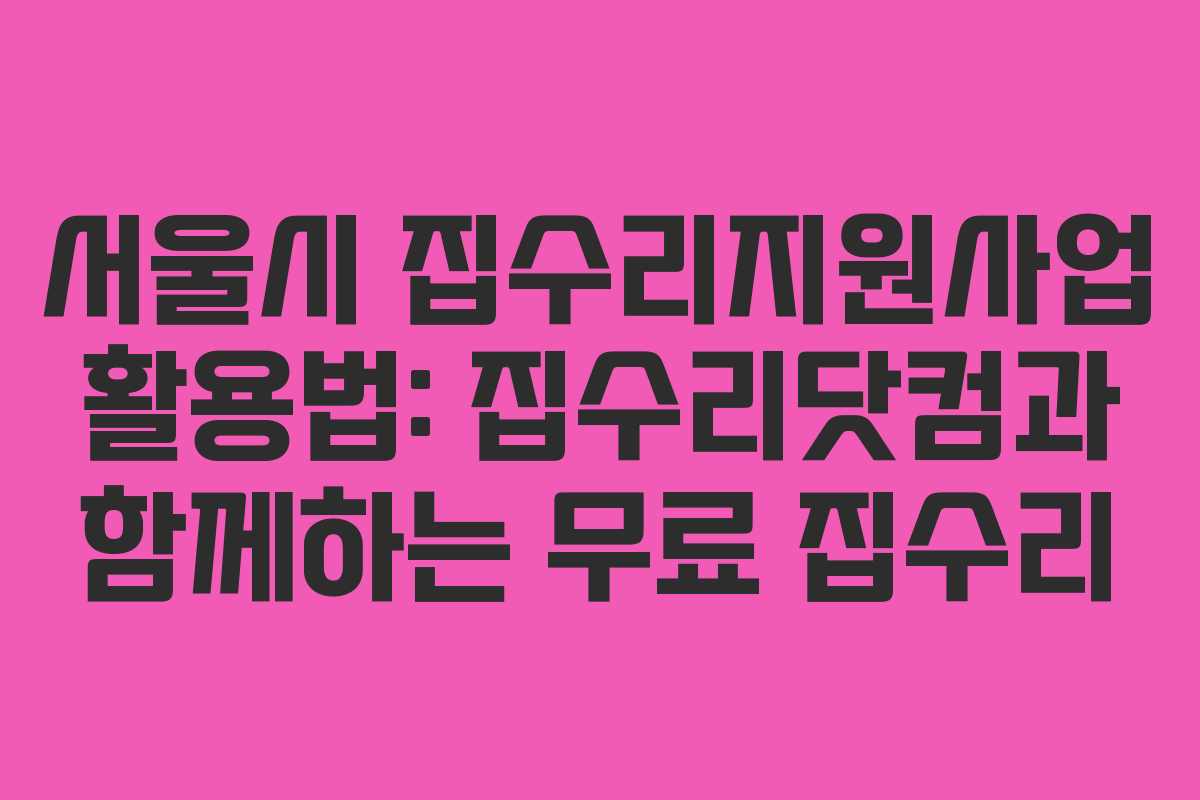 서울시 집수리지원사업 활용법: 집수리닷컴과 함께하는 무료 집수리